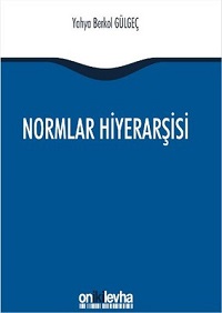 Normlar Hiyerarşisi : Türk, Alman ve İngiliz Hukuk Sistemlerinde Kural İşlemlerin ve Mahkeme Kararlarının Hiyerarşik Gücü