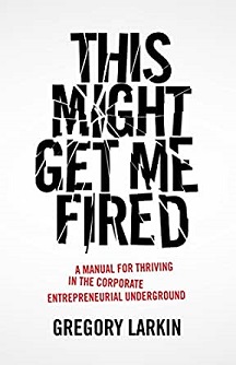 This might get me fired : a manual for thriving in the corporate entrepreneurial underground